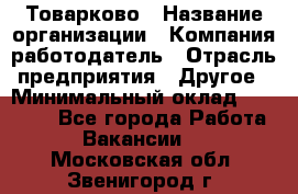 Товарково › Название организации ­ Компания-работодатель › Отрасль предприятия ­ Другое › Минимальный оклад ­ 18 000 - Все города Работа » Вакансии   . Московская обл.,Звенигород г.